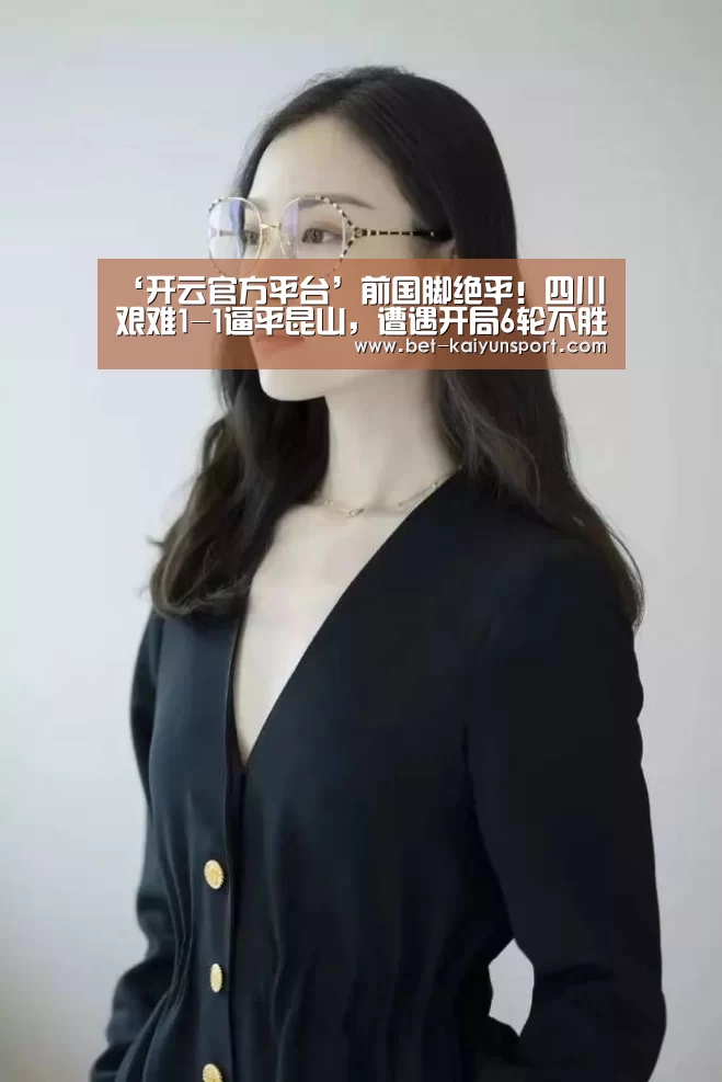 ‘开云官方平台’前国脚绝平!四川艰难1-1逼平昆山,遭遇开局6轮不胜(图3) 开云中国官网