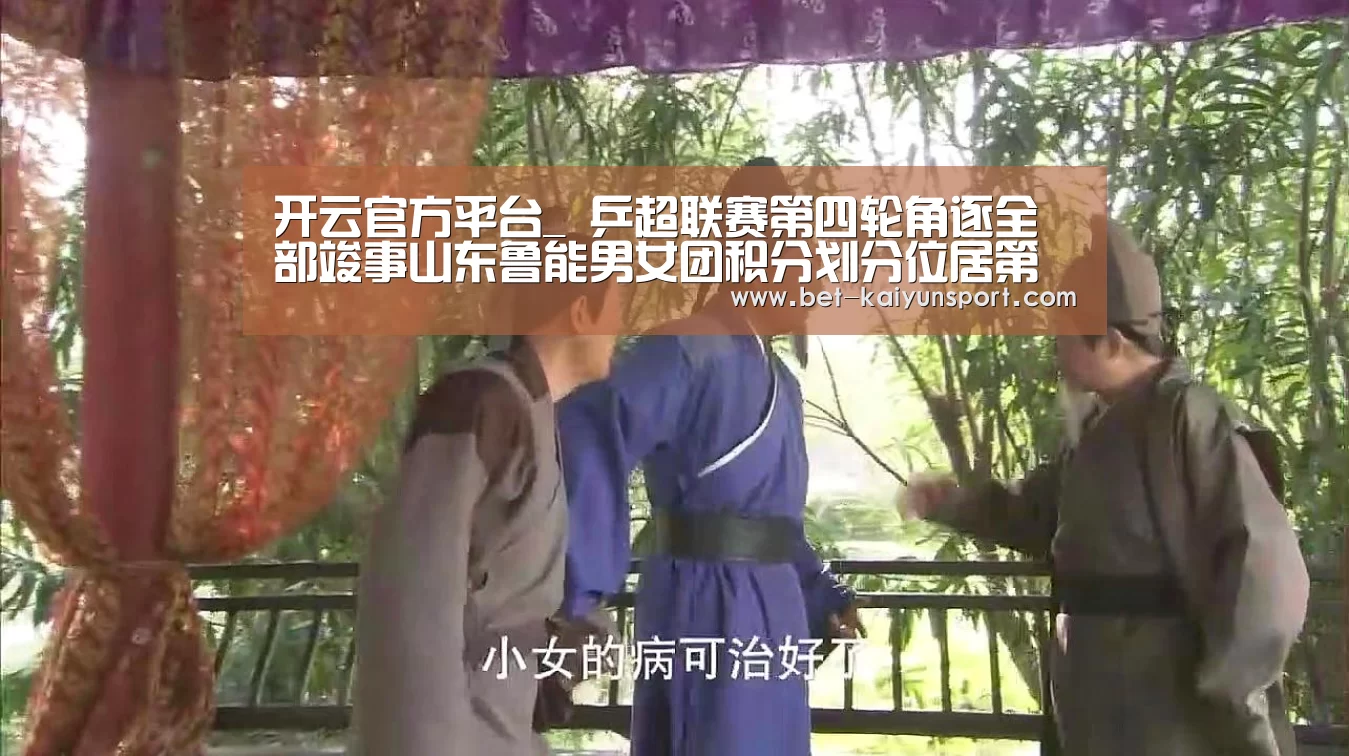 开云官方平台_
乒超联赛第四轮角逐全部竣事山东鲁能男女团积分划分位居第一(图3) 开云官网