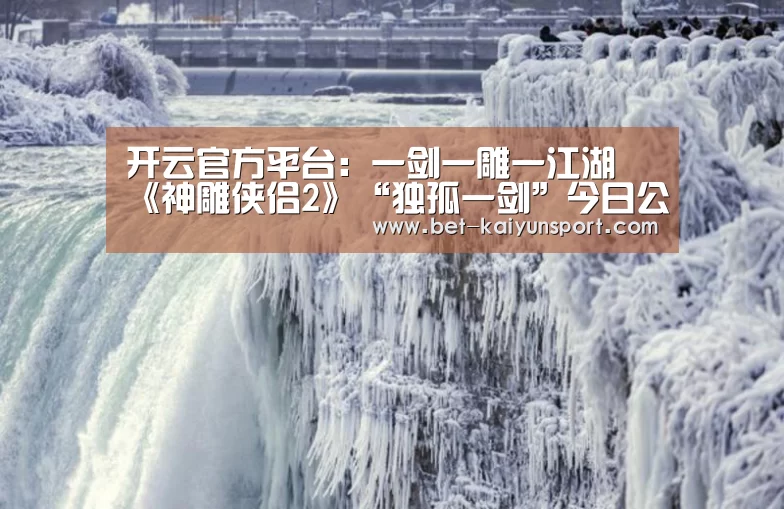 开云官方平台:一剑一雕一江湖 《神雕侠侣2》“独孤一剑”今日公测(图2) 开云官方平台